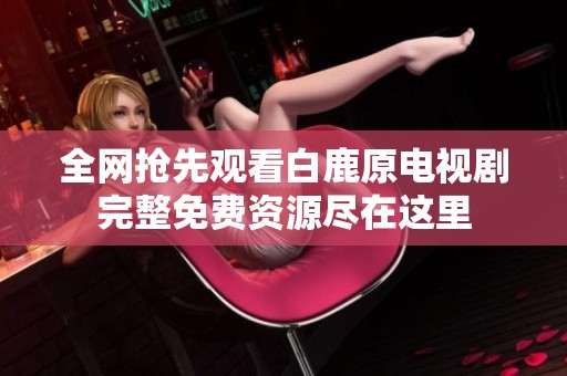 全网抢先观看白鹿原电视剧完整免费资源尽在这里