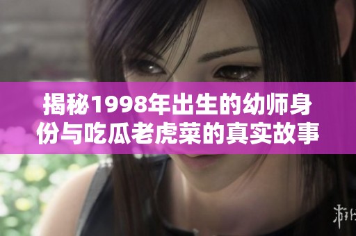 揭秘1998年出生的幼师身份与吃瓜老虎菜的真实故事