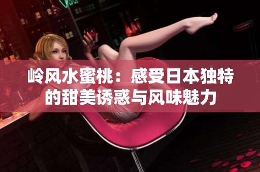 岭风水蜜桃：感受日本独特的甜美诱惑与风味魅力