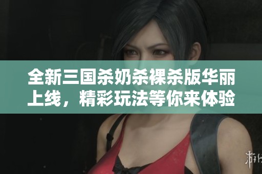 全新三国杀奶杀裸杀版华丽上线，精彩玩法等你来体验