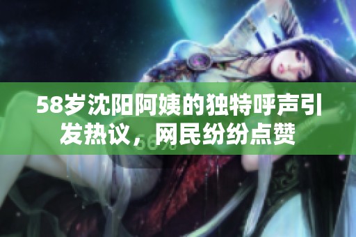 58岁沈阳阿姨的独特呼声引发热议，网民纷纷点赞