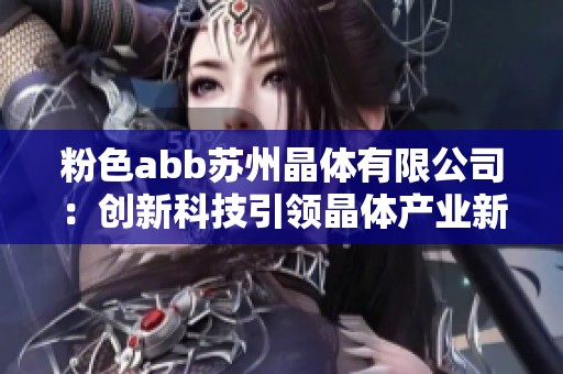 粉色abb苏州晶体有限公司：创新科技引领晶体产业新未来