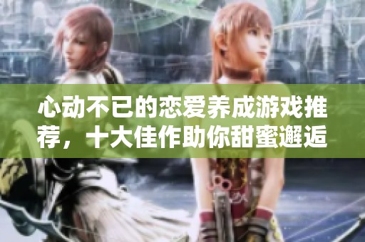 心动不已的恋爱养成游戏推荐，十大佳作助你甜蜜邂逅