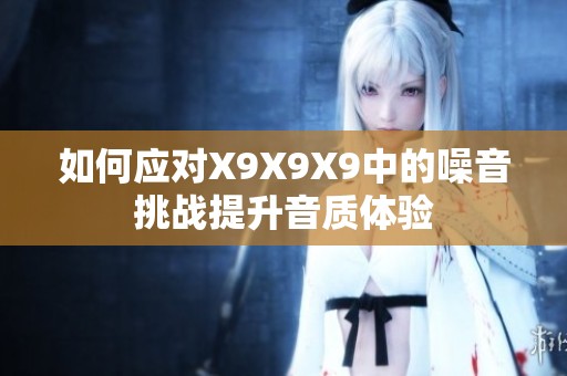 如何应对X9X9X9中的噪音挑战提升音质体验