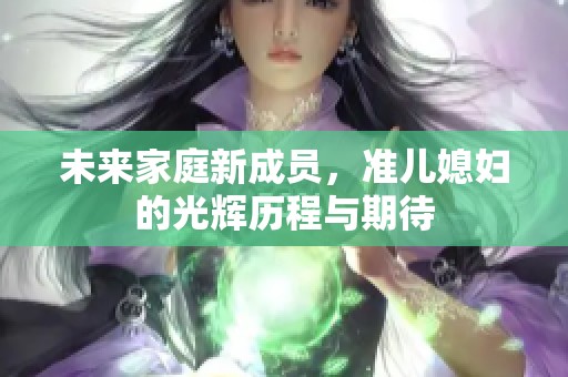 未来家庭新成员，准儿媳妇的光辉历程与期待