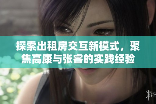 探索出租房交互新模式，聚焦高康与张睿的实践经验