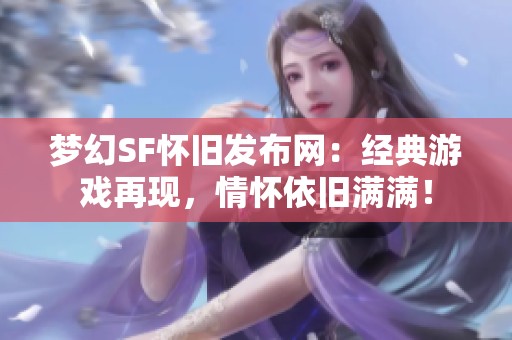 梦幻SF怀旧发布网：经典游戏再现，情怀依旧满满！
