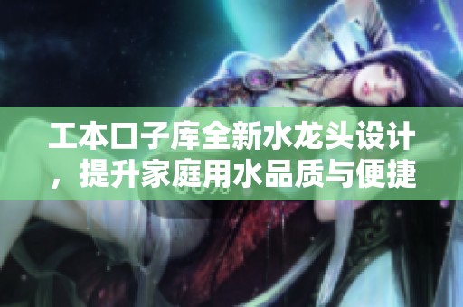 工本口子库全新水龙头设计，提升家庭用水品质与便捷性