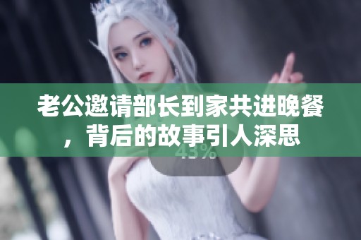 老公邀请部长到家共进晚餐，背后的故事引人深思