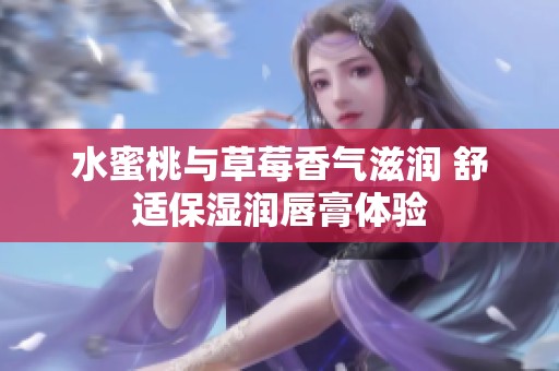 水蜜桃与草莓香气滋润 舒适保湿润唇膏体验