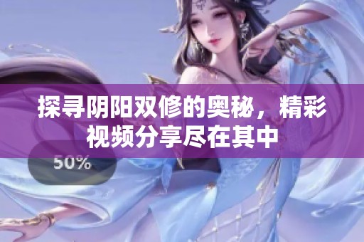 探寻阴阳双修的奥秘，精彩视频分享尽在其中