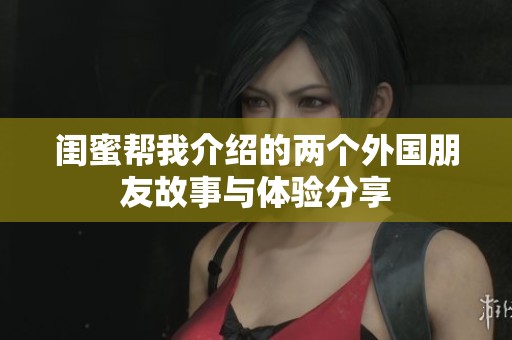 闺蜜帮我介绍的两个外国朋友故事与体验分享