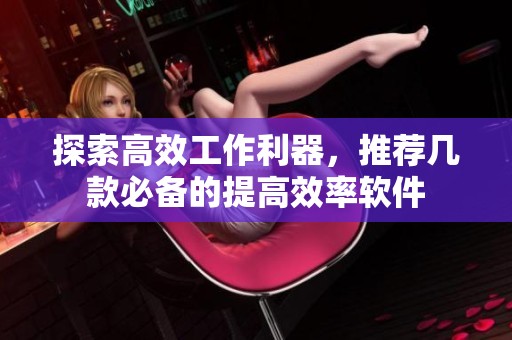 探索高效工作利器，推荐几款必备的提高效率软件