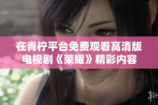 在青柠平台免费观看高清版电视剧《荣耀》精彩内容