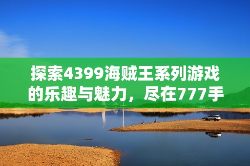 探索4399海贼王系列游戏的乐趣与魅力，尽在777手游网
