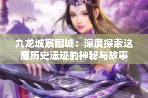 九龙城寨围城：深度探索这座历史遗迹的神秘与故事
