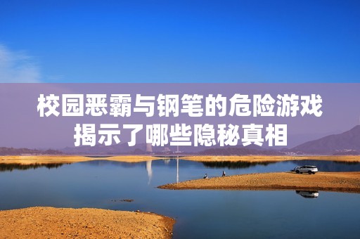 校园恶霸与钢笔的危险游戏揭示了哪些隐秘真相