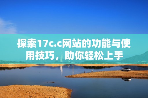探索17c.c网站的功能与使用技巧，助你轻松上手
