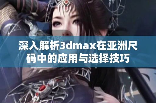 深入解析3dmax在亚洲尺码中的应用与选择技巧
