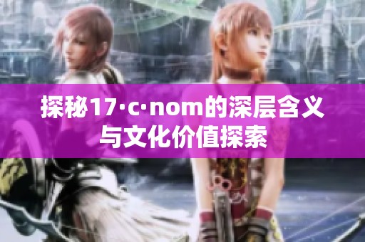 探秘17·c·nom的深层含义与文化价值探索