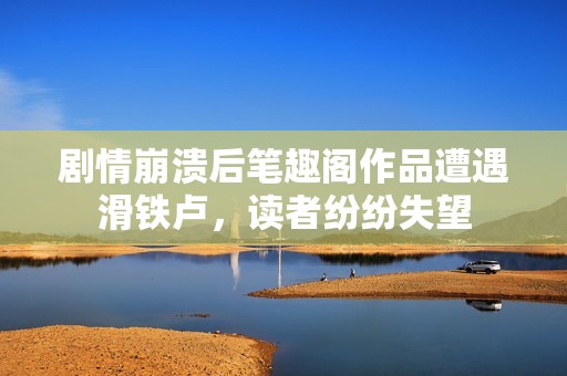 剧情崩溃后笔趣阁作品遭遇滑铁卢，读者纷纷失望