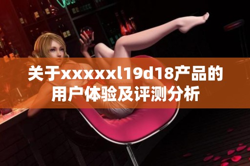 关于xxxxxl19d18产品的用户体验及评测分析