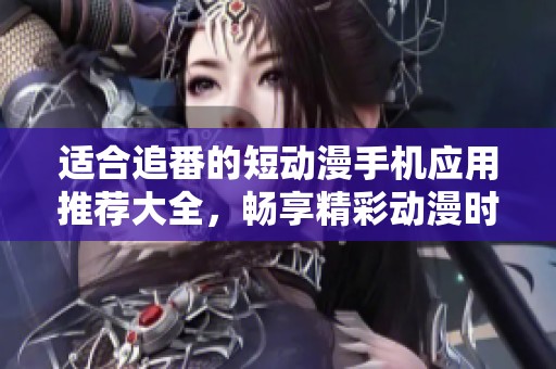 适合追番的短动漫手机应用推荐大全，畅享精彩动漫时光
