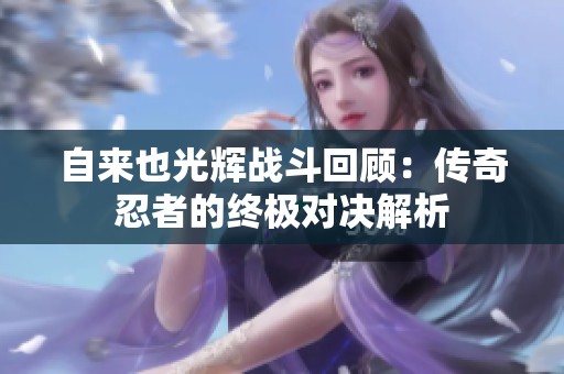 自来也光辉战斗回顾：传奇忍者的终极对决解析