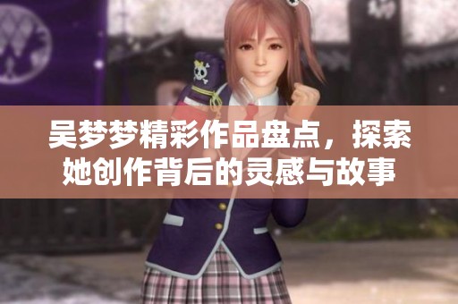 吴梦梦精彩作品盘点，探索她创作背后的灵感与故事