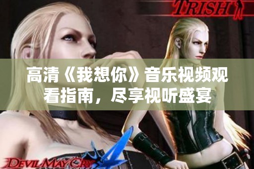 高清《我想你》音乐视频观看指南，尽享视听盛宴