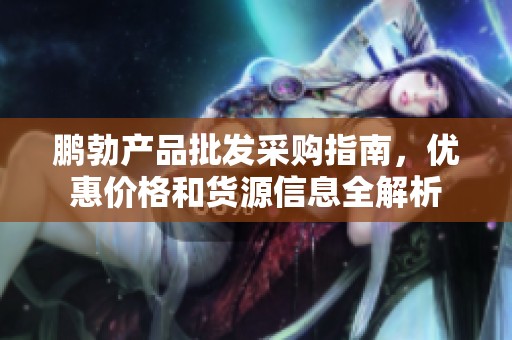 鹏勃产品批发采购指南，优惠价格和货源信息全解析