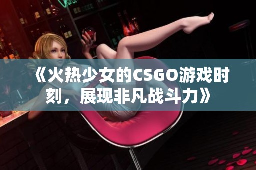 《火热少女的CSGO游戏时刻，展现非凡战斗力》