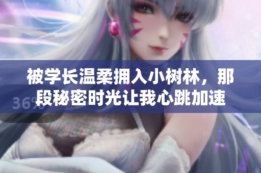 被学长温柔拥入小树林，那段秘密时光让我心跳加速