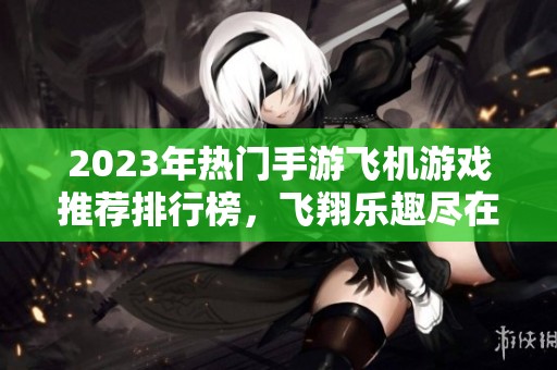 2023年热门手游飞机游戏推荐排行榜，飞翔乐趣尽在掌握之中