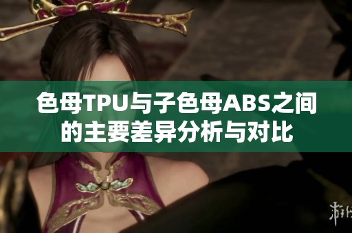 色母TPU与子色母ABS之间的主要差异分析与对比