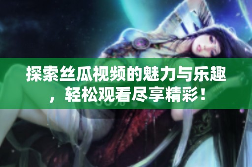 探索丝瓜视频的魅力与乐趣，轻松观看尽享精彩！