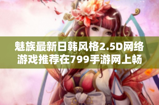 魅族最新日韩风格2.5D网络游戏推荐在799手游网上畅玩