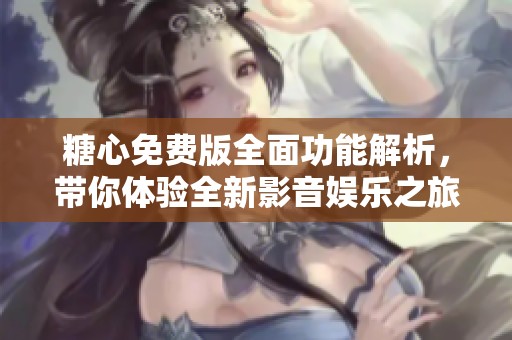 糖心免费版全面功能解析，带你体验全新影音娱乐之旅