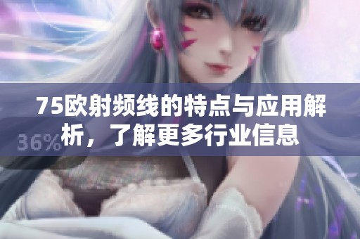 75欧射频线的特点与应用解析，了解更多行业信息