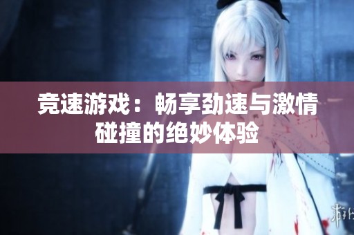 竞速游戏：畅享劲速与激情碰撞的绝妙体验