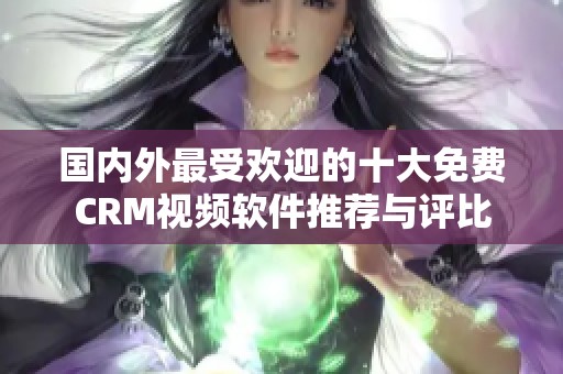 国内外最受欢迎的十大免费CRM视频软件推荐与评比