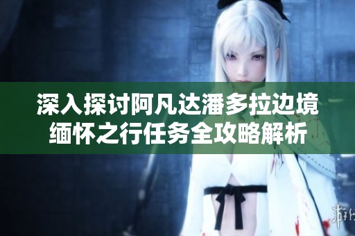 深入探讨阿凡达潘多拉边境缅怀之行任务全攻略解析