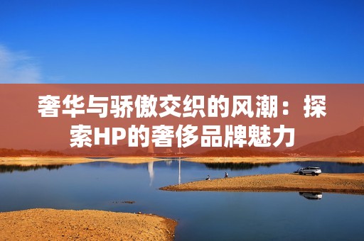 奢华与骄傲交织的风潮：探索HP的奢侈品牌魅力