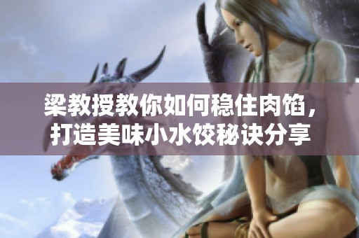 梁教授教你如何稳住肉馅，打造美味小水饺秘诀分享