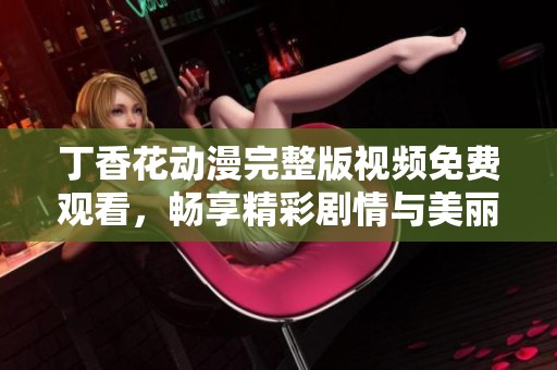 丁香花动漫完整版视频免费观看，畅享精彩剧情与美丽画面