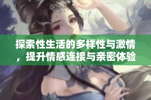 探索性生活的多样性与激情，提升情感连接与亲密体验