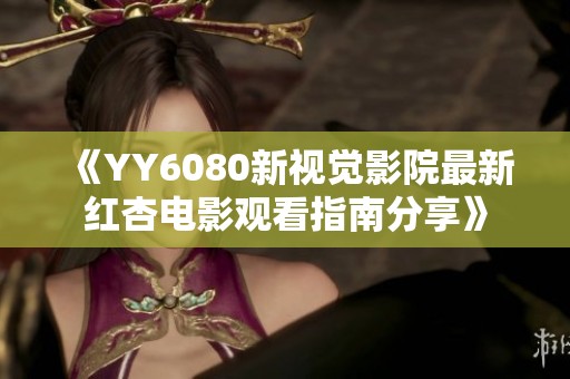 《YY6080新视觉影院最新红杏电影观看指南分享》