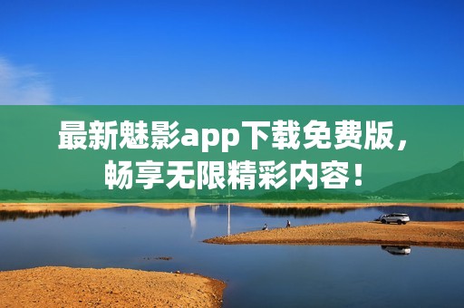 最新魅影app下载免费版，畅享无限精彩内容！