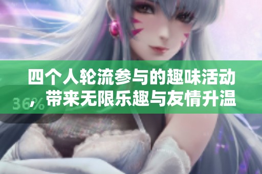 四个人轮流参与的趣味活动，带来无限乐趣与友情升温