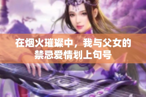 在烟火璀璨中，我与父女的禁忌爱情划上句号